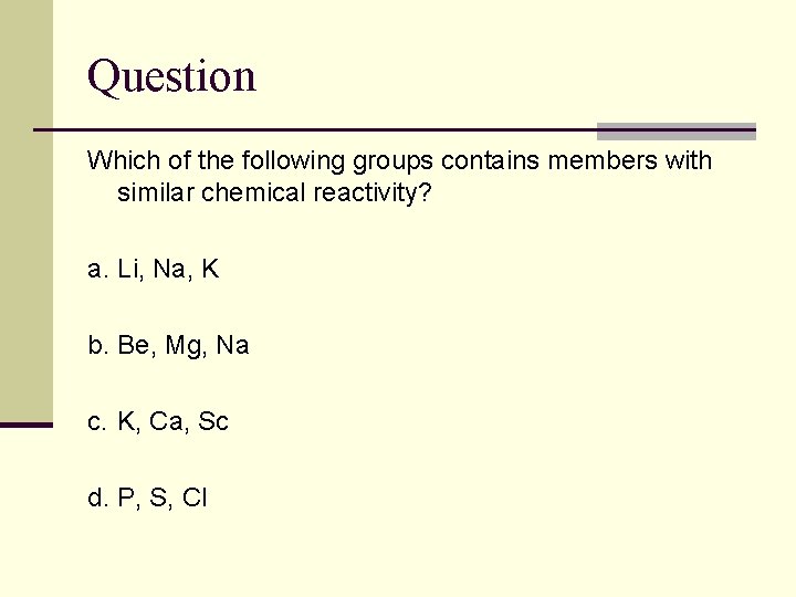 Question Which of the following groups contains members with similar chemical reactivity? a. Li,