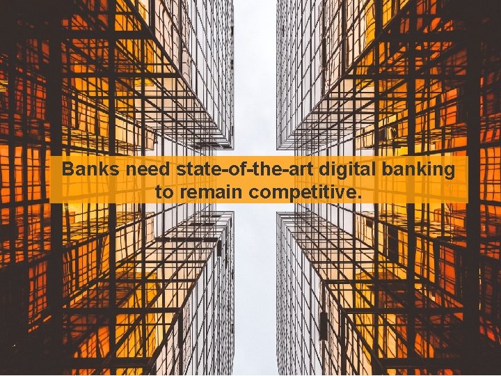 Banks need state-of-the-art digital banking to remain competitive. 