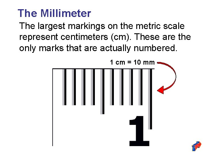 The Millimeter The largest markings on the metric scale represent centimeters (cm). These are