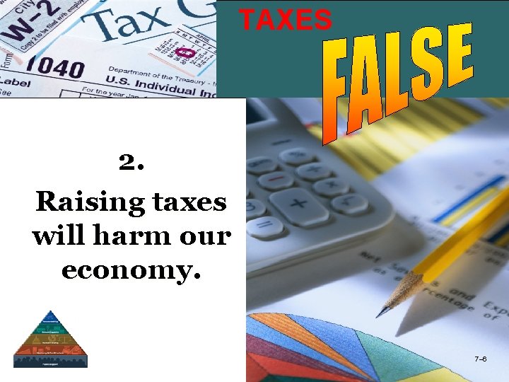 TAXES Taxes 2. Raising taxes will harm our economy. 7– 6 