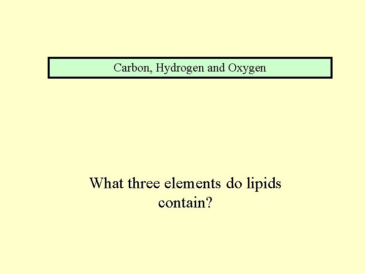 Carbon, Hydrogen and Oxygen What three elements do lipids contain? 