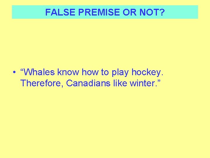FALSE PREMISE OR NOT? • “Whales know how to play hockey. Therefore, Canadians like