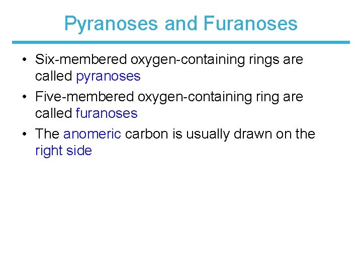Pyranoses and Furanoses • Six-membered oxygen-containing rings are called pyranoses • Five-membered oxygen-containing ring