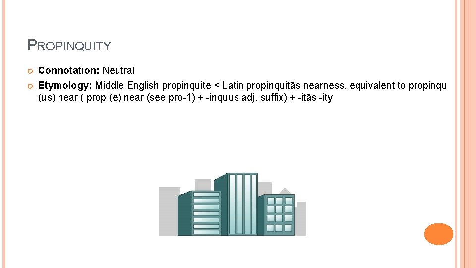 PROPINQUITY Connotation: Neutral Etymology: Middle English propinquite < Latin propinquitās nearness, equivalent to propinqu