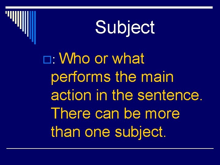 Subject Who or what performs the main action in the sentence. There can be