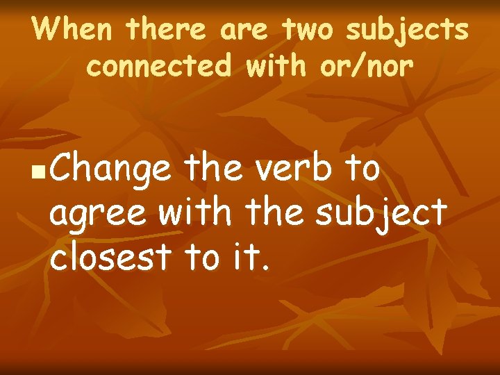 When there are two subjects connected with or/nor n Change the verb to agree