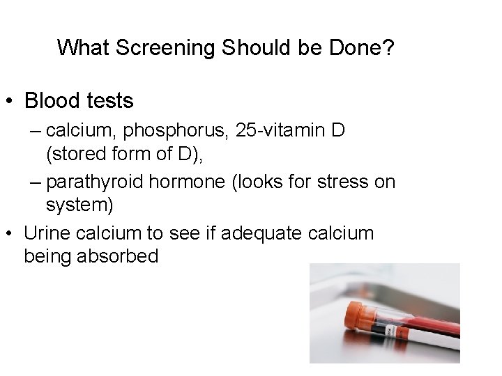 What Screening Should be Done? • Blood tests – calcium, phosphorus, 25 -vitamin D