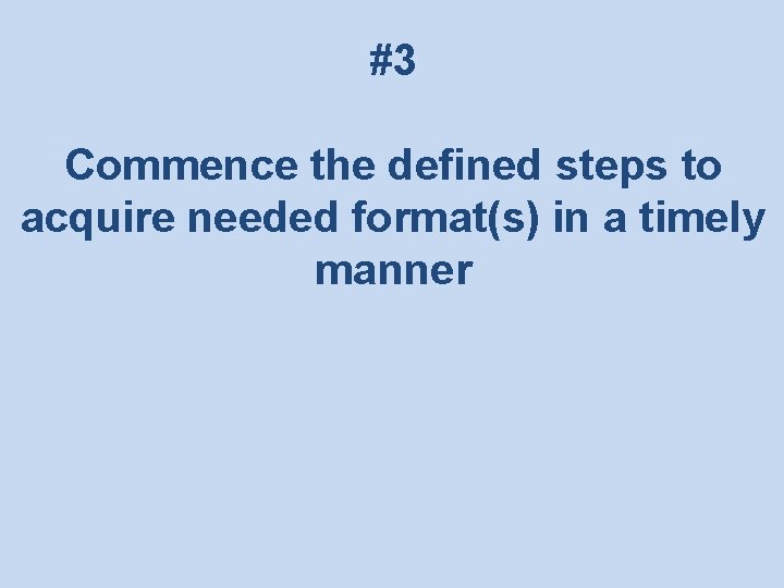 #3 Commence the defined steps to acquire needed format(s) in a timely manner 