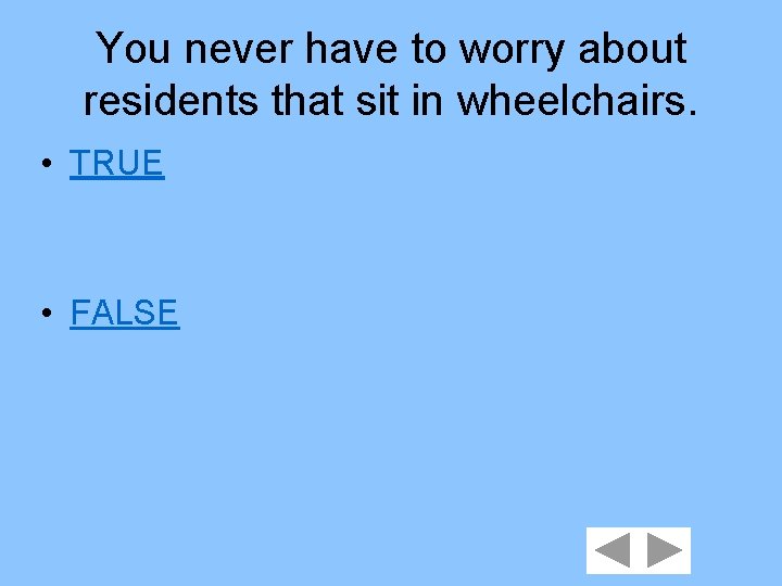 You never have to worry about residents that sit in wheelchairs. • TRUE •