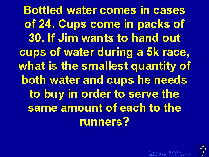 Bottled water comes in cases of 24. Cups come in packs of 30. If