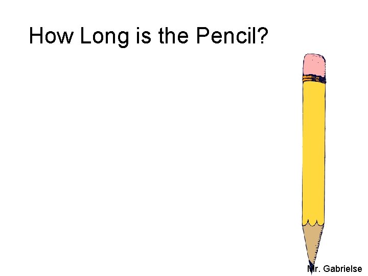 How Long is the Pencil? Mr. Gabrielse 