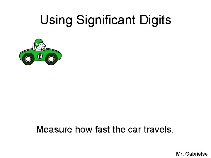 Using Significant Digits Measure how fast the car travels. Mr. Gabrielse 