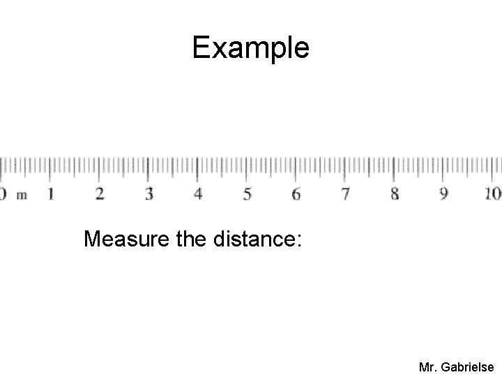 Example Measure the distance: 10. 21 m Mr. Gabrielse 