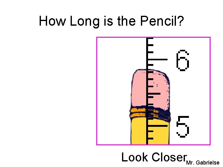 How Long is the Pencil? Look Closer. Mr. Gabrielse 