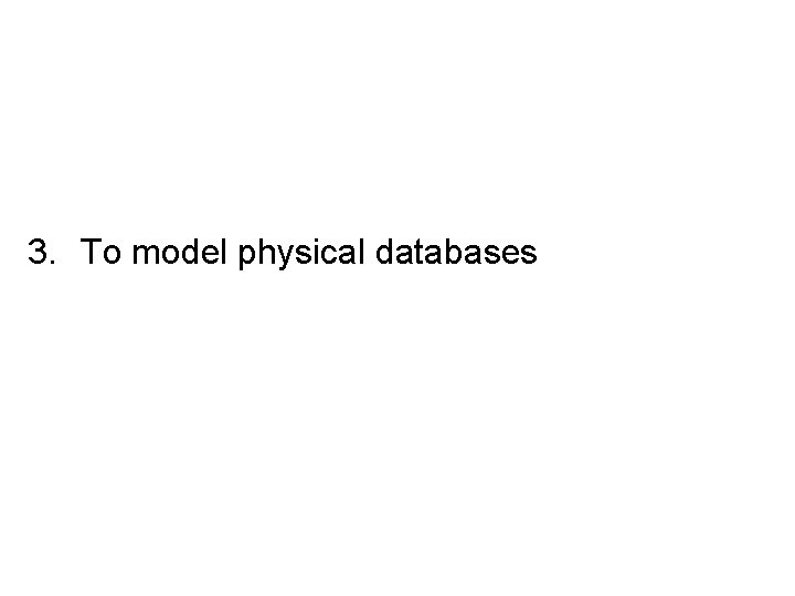 3. To model physical databases 3. To model physical databases