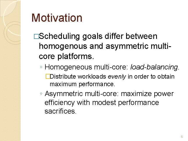 Motivation �Scheduling goals differ between homogenous and asymmetric multicore platforms. ◦ Homogeneous multi-core: load-balancing. Motivation �Scheduling goals differ between homogenous and asymmetric multicore platforms. ◦ Homogeneous multi-core: load-balancing.