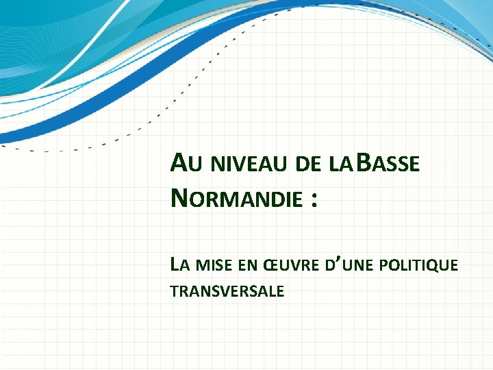 AU NIVEAU DE LA BASSE NORMANDIE : LA MISE EN ŒUVRE D’UNE POLITIQUE TRANSVERSALE