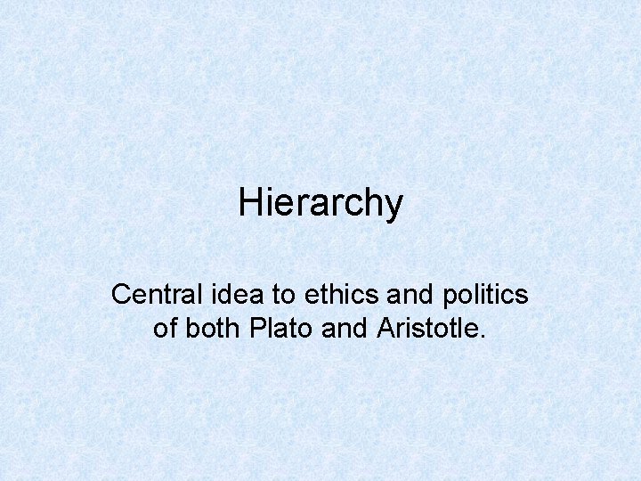 Hierarchy Central idea to ethics and politics of both Plato and Aristotle. 