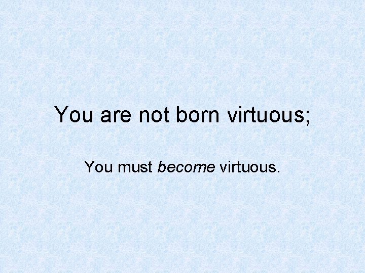 You are not born virtuous; You must become virtuous. 