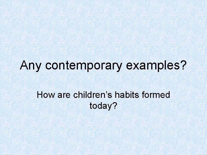 Any contemporary examples? How are children’s habits formed today? 