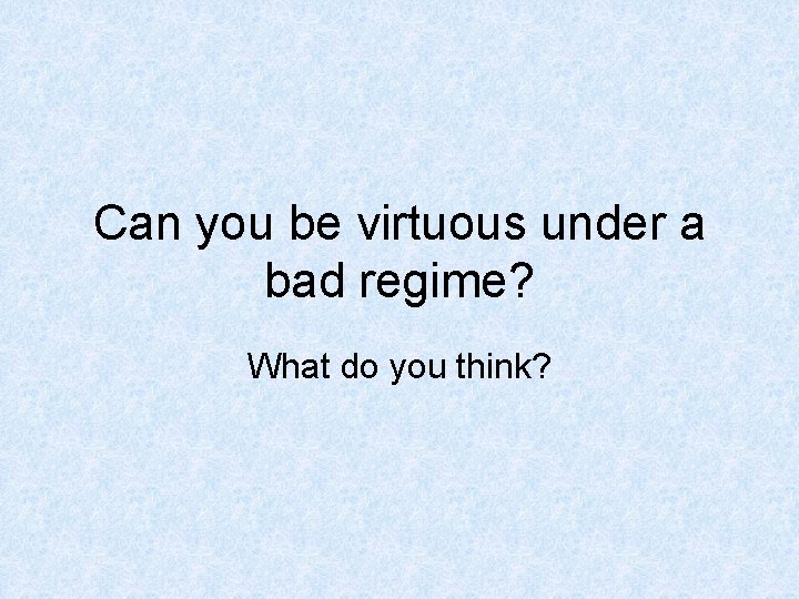 Can you be virtuous under a bad regime? What do you think? 
