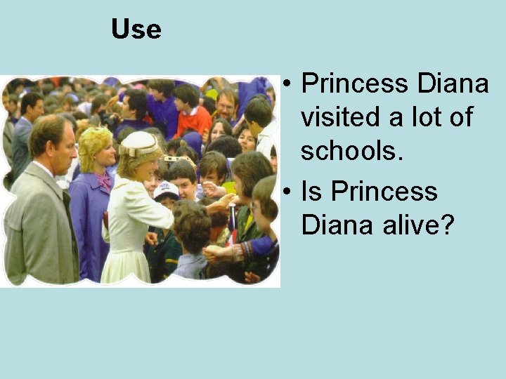 Use • Princess Diana visited a lot of schools. • Is Princess Diana alive?