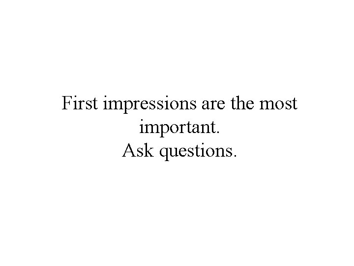 First impressions are the most important. Ask questions. 