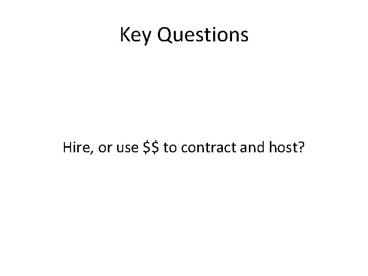 Key Questions Hire, or use $$ to contract and host? 
