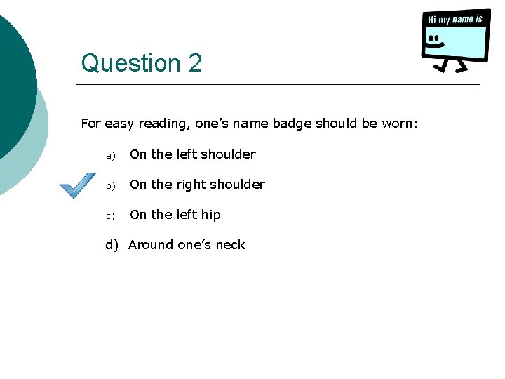 Question 2 For easy reading, one’s name badge should be worn: a) On the