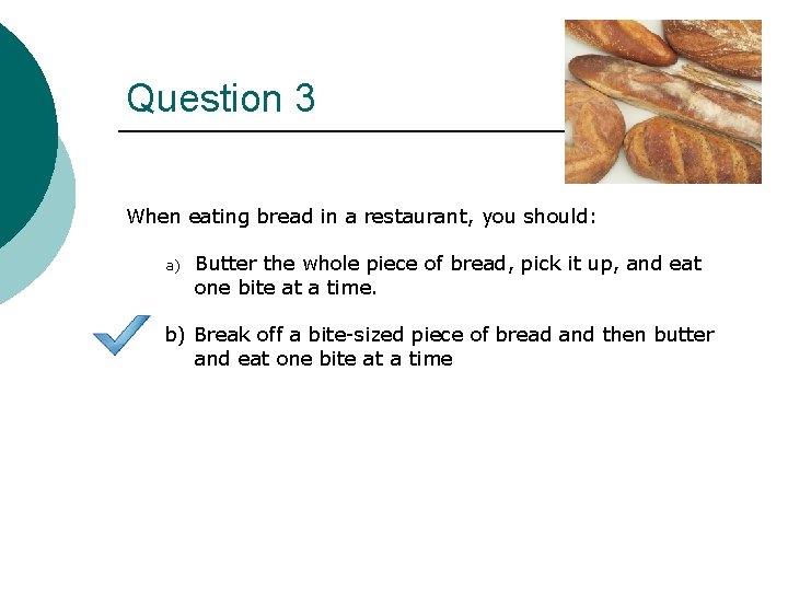 Question 3 When eating bread in a restaurant, you should: a) Butter the whole