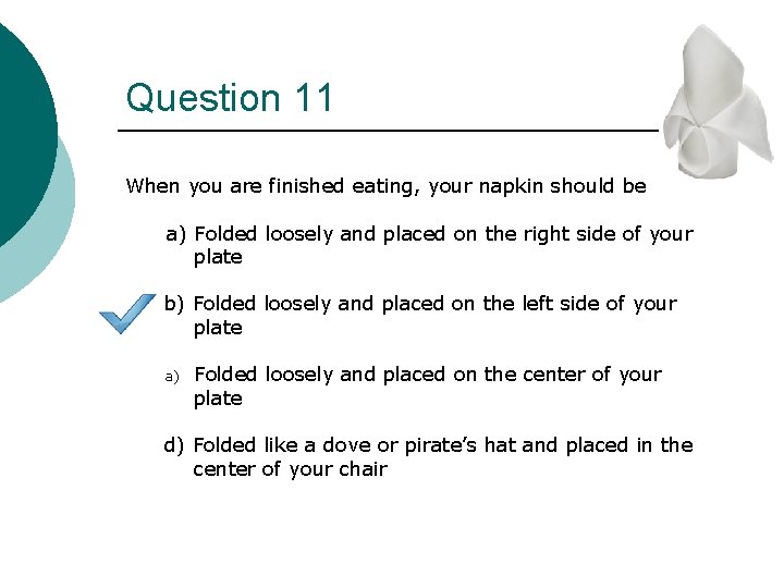 Question 11 When you are finished eating, your napkin should be a) Folded loosely