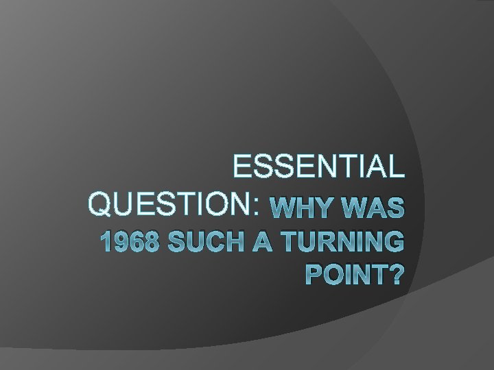 ESSENTIAL QUESTION: WHY WAS 1968 SUCH A TURNING POINT? 