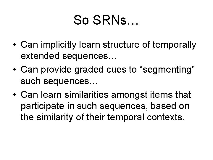 So SRNs… • Can implicitly learn structure of temporally extended sequences… • Can provide