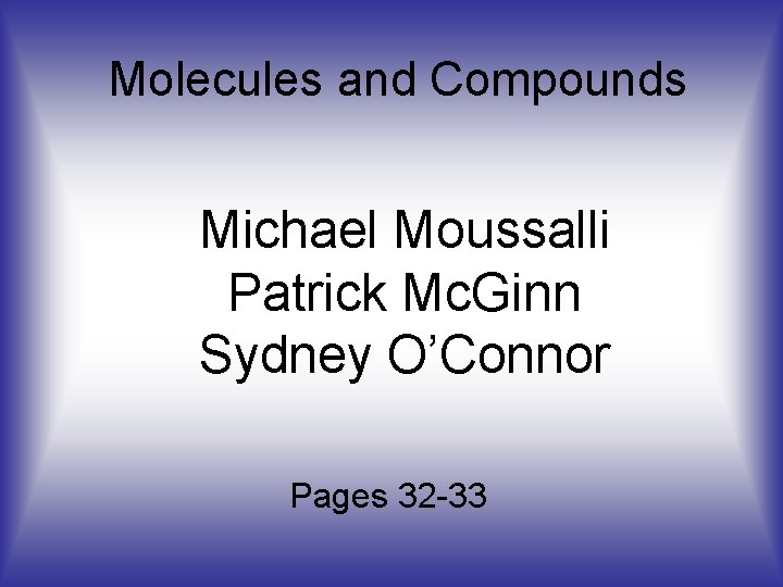 Molecules and Compounds Michael Moussalli Patrick Mc. Ginn Sydney O’Connor Pages 32 -33 Molecules and Compounds Michael Moussalli Patrick Mc. Ginn Sydney O’Connor Pages 32 -33