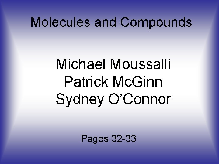 Molecules and Compounds Michael Moussalli Patrick Mc. Ginn Sydney O’Connor Pages 32 -33 