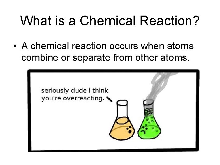 What is a Chemical Reaction? • A chemical reaction occurs when atoms combine or