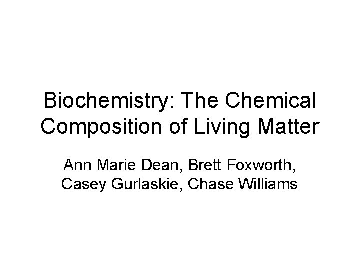 Biochemistry: The Chemical Composition of Living Matter Ann Marie Dean, Brett Foxworth, Casey Gurlaskie,