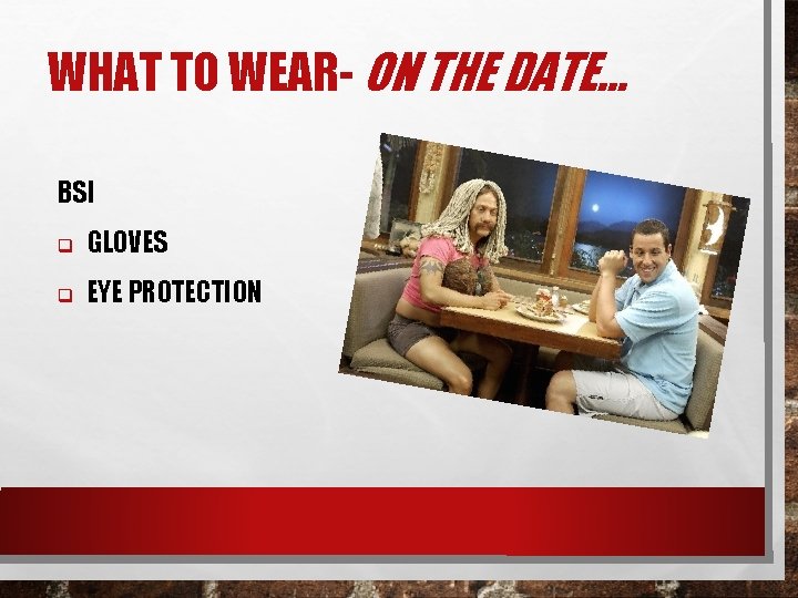 WHAT TO WEAR- ON THE DATE… BSI q GLOVES q EYE PROTECTION 