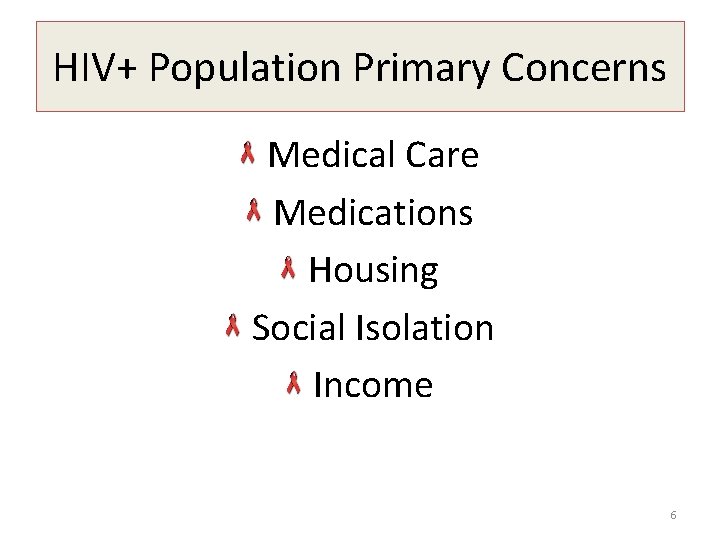 HIV+ Population Primary Concerns Medical Care Medications Housing Social Isolation Income 6 