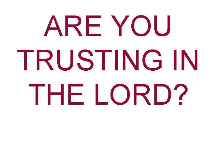 ARE YOU TRUSTING IN THE LORD? 