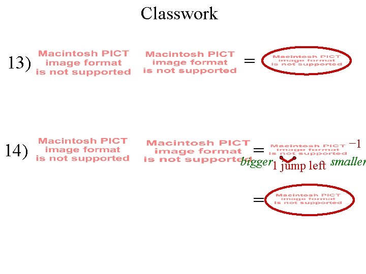 Classwork 13) 14) = − 1 = bigger 1 jump left smaller = 