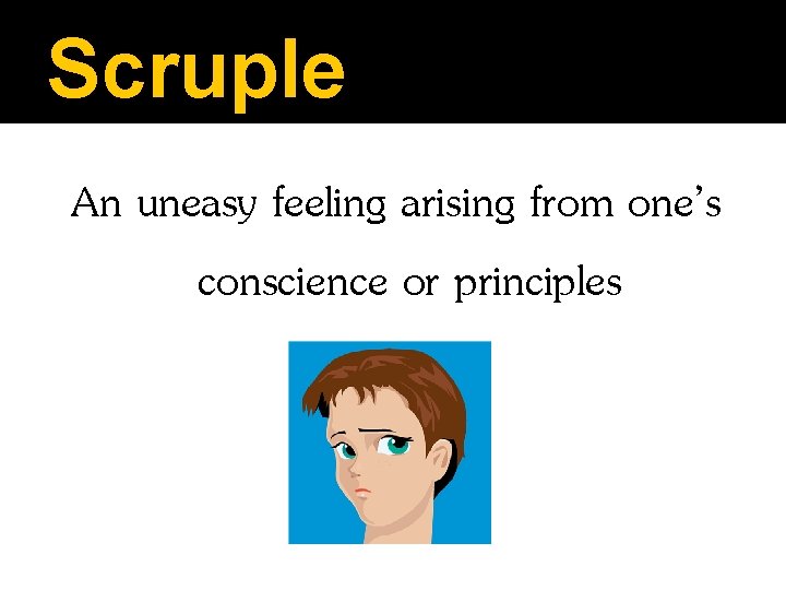 Scruple An uneasy feeling arising from one’s conscience or principles 