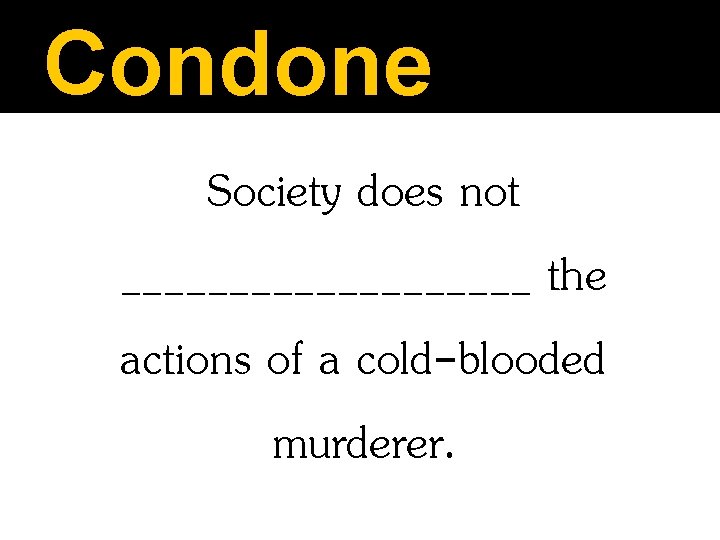 Condone Society does not __________ the actions of a cold-blooded murderer. 
