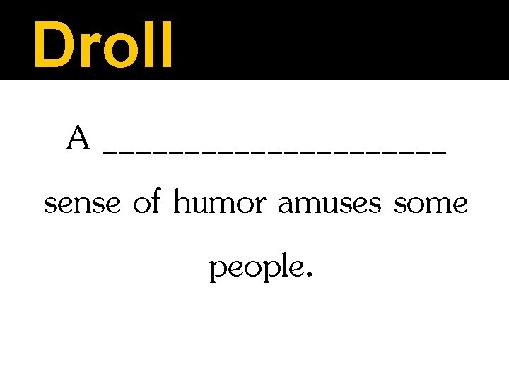 Droll A ___________ sense of humor amuses some people. 