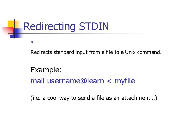 Redirecting STDIN < Redirects standard input from a file to a Unix command. Example: