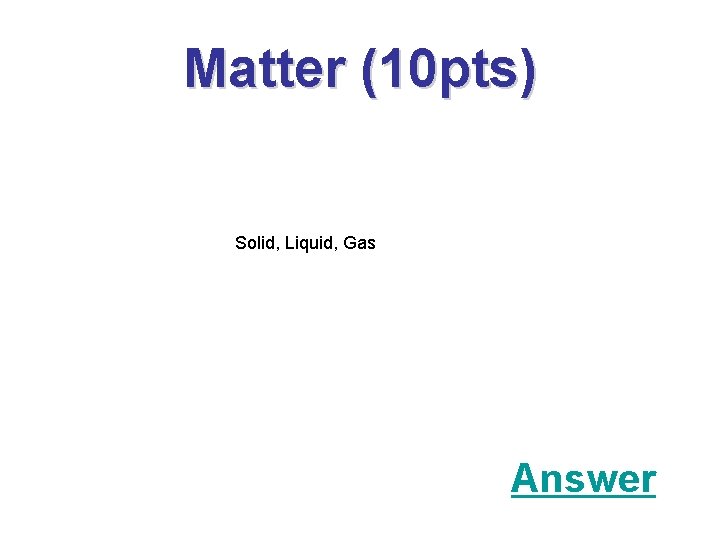 Matter (10 pts) Solid, Liquid, Gas Answer 