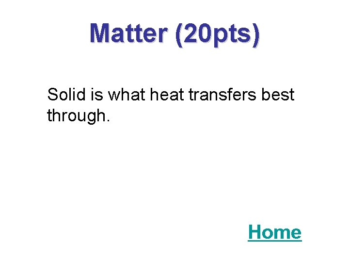 Matter (20 pts) Solid is what heat transfers best through. Home 