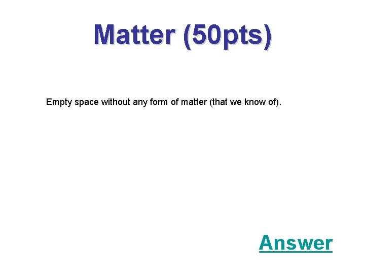 Matter (50 pts) Empty space without any form of matter (that we know of).