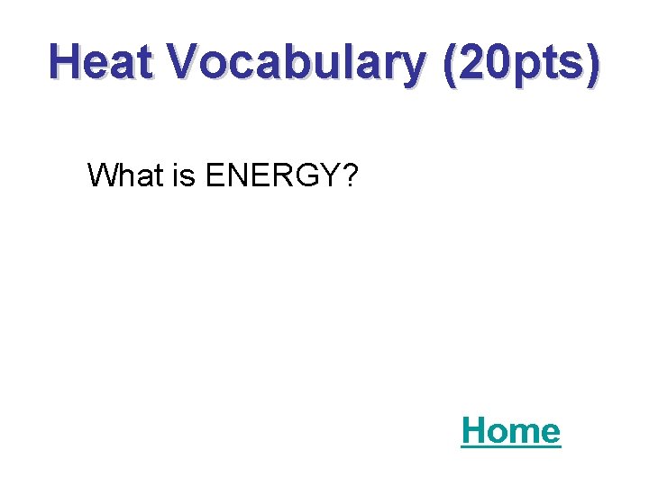 Heat Vocabulary (20 pts) What is ENERGY? Home 