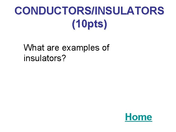 CONDUCTORS/INSULATORS (10 pts) What are examples of insulators? Home 